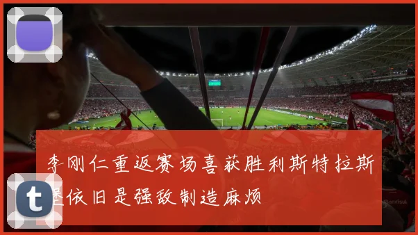 李刚仁重返赛场喜获胜利斯特拉斯堡依旧是强敌制造麻烦