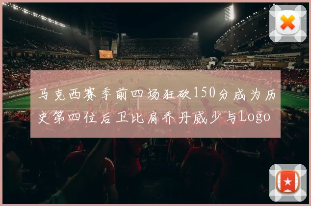马克西赛季前四场狂砍150分成为历史第四位后卫比肩乔丹威少与Logo男