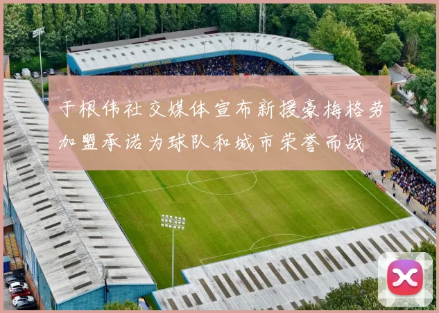 于根伟社交媒体宣布新援豪梅格劳加盟承诺为球队和城市荣誉而战