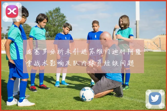 龙塞罗分析未引进苏维门迪对阿隆索战术影响及队内球员短缺问题