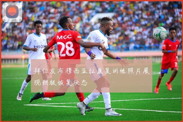 拜仁发布穆西亚拉康复训练照片展现积极恢复状态
