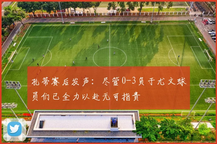 孔蒂赛后发声：尽管0-3负于尤文球员们已全力以赴无可指责