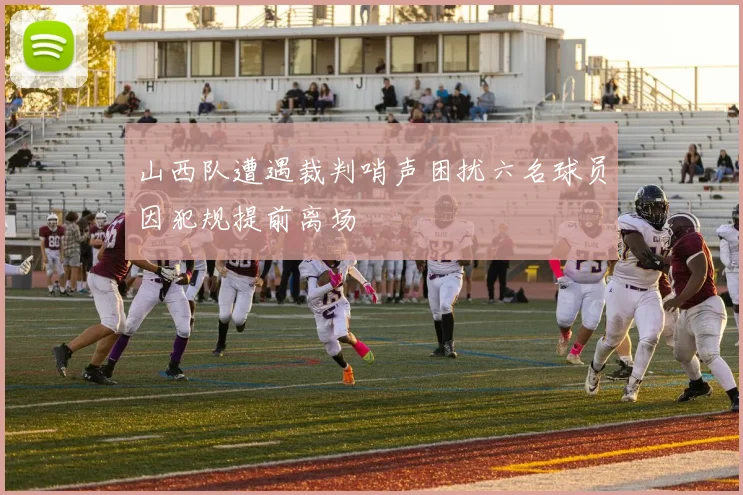 山西队遭遇裁判哨声困扰六名球员因犯规提前离场
