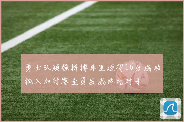 勇士队顽强拼搏库里连得16分成功拖入加时赛全员发威终结对手