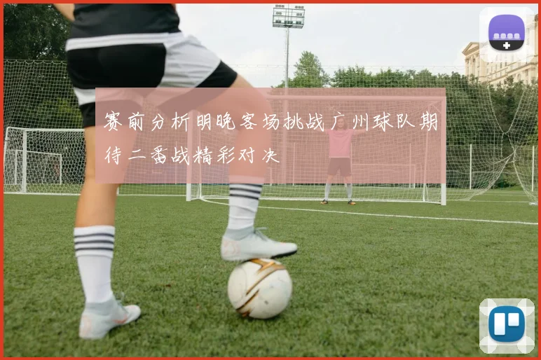 赛前分析明晚客场挑战广州球队期待二番战精彩对决