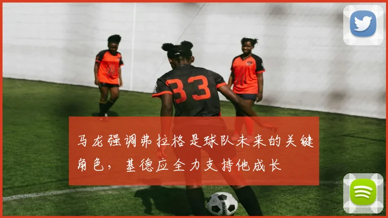 马龙强调弗拉格是球队未来的关键角色，基德应全力支持他成长