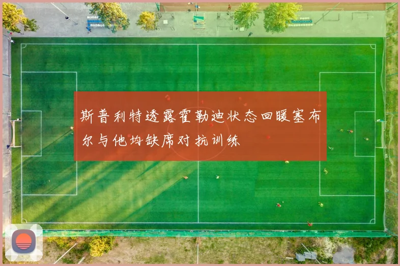 斯普利特透露霍勒迪状态回暖塞布尔与他均缺席对抗训练