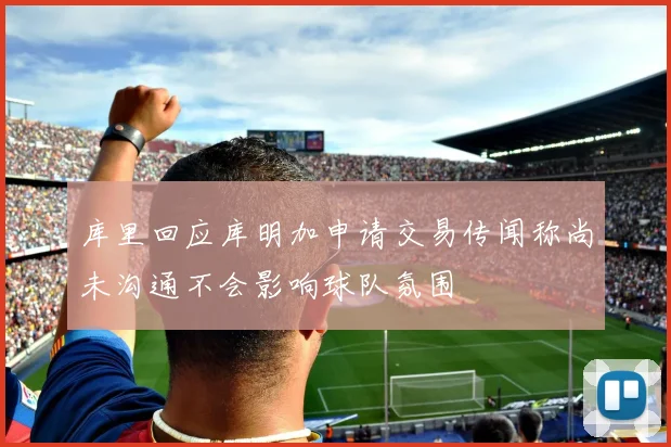 库里回应库明加申请交易传闻称尚未沟通不会影响球队氛围