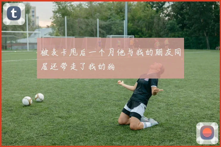 被麦卡甩后一个月他与我的朋友同居还带走了我的狗
