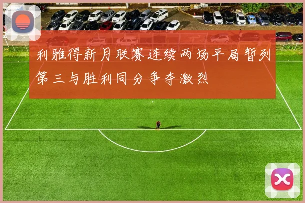 利雅得新月联赛连续两场平局暂列第三与胜利同分争夺激烈