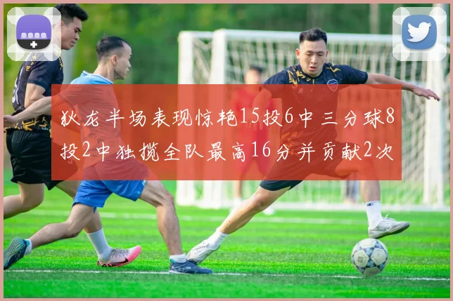 狄龙半场表现惊艳15投6中三分球8投2中独揽全队最高16分并贡献2次抢断