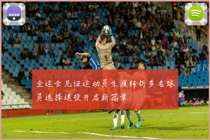 全运会见证运动员生涯转折多名球员选择退役开启新篇章