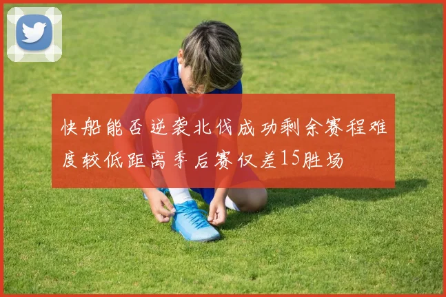 快船能否逆袭北伐成功剩余赛程难度较低距离季后赛仅差15胜场
