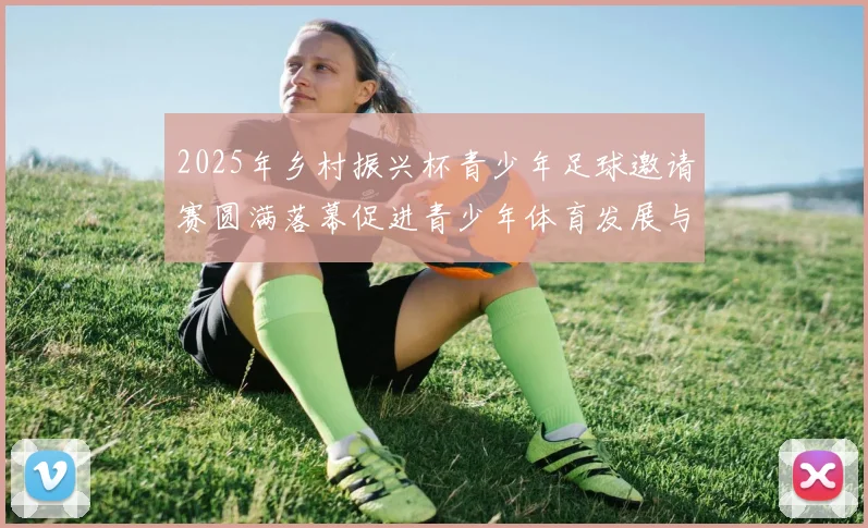 2025年乡村振兴杯青少年足球邀请赛圆满落幕促进青少年体育发展与乡村振兴结合