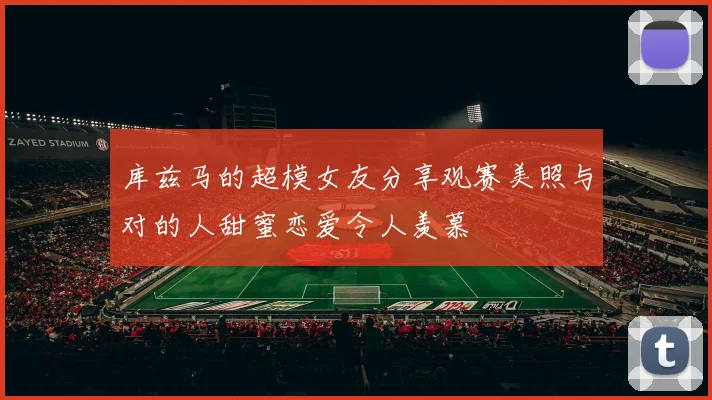 库兹马的超模女友分享观赛美照与对的人甜蜜恋爱令人羡慕