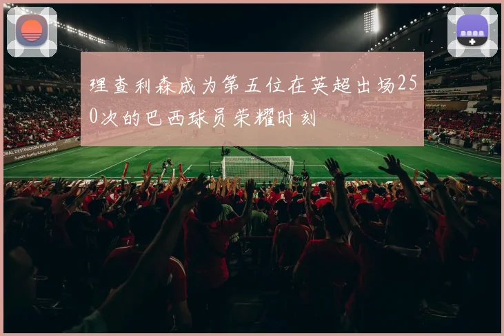 理查利森成为第五位在英超出场250次的巴西球员荣耀时刻