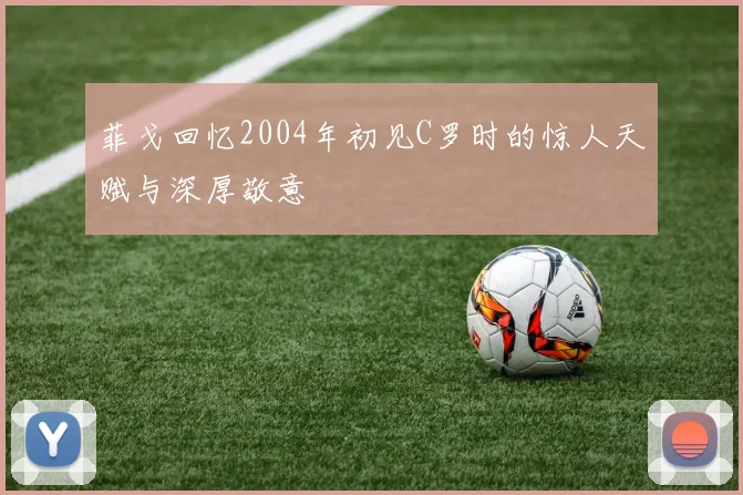 菲戈回忆2004年初见C罗时的惊人天赋与深厚敬意