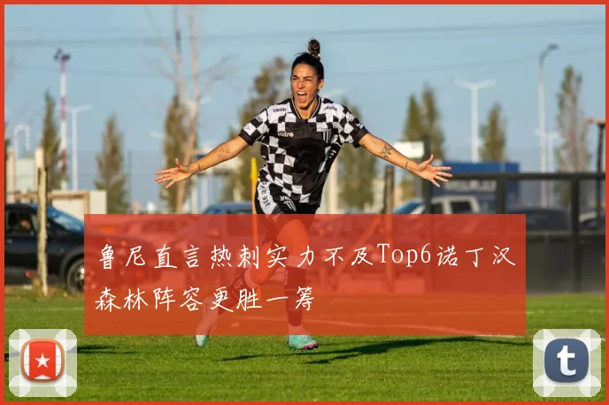 鲁尼直言热刺实力不及Top6诺丁汉森林阵容更胜一筹