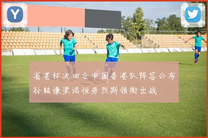 省港杯次回合中国香港队阵容公布孙铭谦梁诺恒劳烈斯领衔出战
