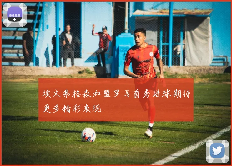 埃文弗格森加盟罗马首秀进球期待更多精彩表现