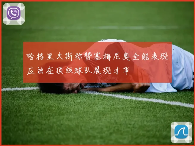 哈格里夫斯称赞塞梅尼奥全能表现应该在顶级球队展现才华