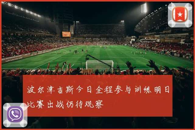 波尔津吉斯今日全程参与训练明日比赛出战仍待观察