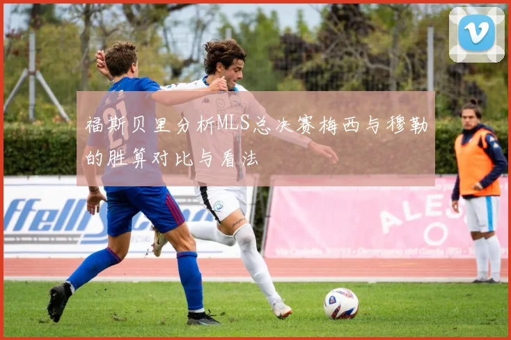 福斯贝里分析MLS总决赛梅西与穆勒的胜算对比与看法