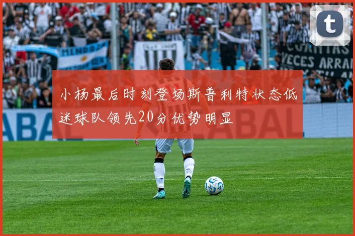 小杨最后时刻登场斯普利特状态低迷球队领先20分优势明显